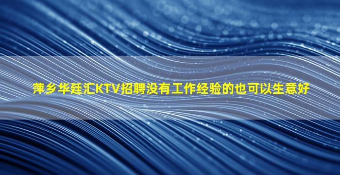 萍乡华廷汇KTV招聘没有工作经验的也可以生意好